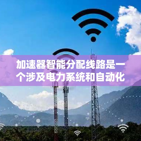 加速器智能分配线路是一个涉及电力系统和自动化技术的术语，具体含义如下
