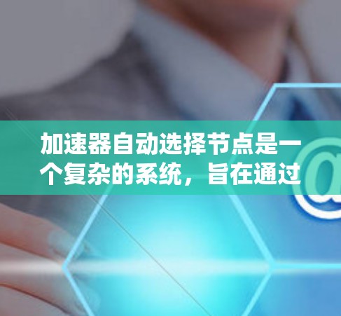 加速器自动选择节点是一个复杂的系统，旨在通过自动选择适合的加速器来提高服务器性能。以下是系统的工作流程