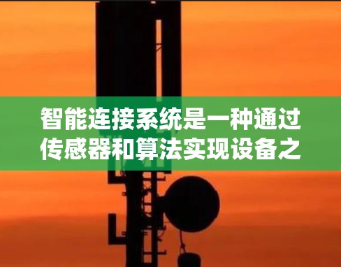 智能连接系统是一种通过传感器和算法实现设备之间自动操作和控制的系统，显著提高了设备的效率和灵活性，减少了维护成本。以下是对智能连接系统的一些总结和见解
