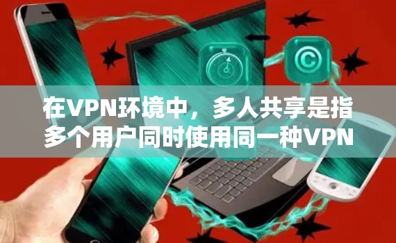 在VPN环境中，多人共享是指多个用户同时使用同一种VPN设备，共享并访问网络资源的能力。这种共享通常是为了提升资源利用率和效率，同时确保数据的安全性。以下是关于VPN多人共享的详细信息