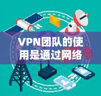 VPN团队的使用是通过网络技术隔离内部通信，防止未经授权的访问。以下是关于VPN团队的使用的一些关键点