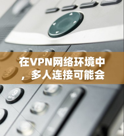 在VPN网络环境中，多人连接可能会因多种原因导致。以下是可能的原因和解决方法
