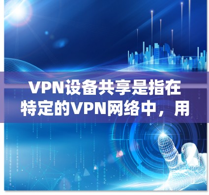 VPN设备共享是指在特定的VPN网络中，用户可以同时使用多个设备，如手机、电脑或键盘。这种共享通常通过使用VPN设备安全套或VPN设备共享软件来实现