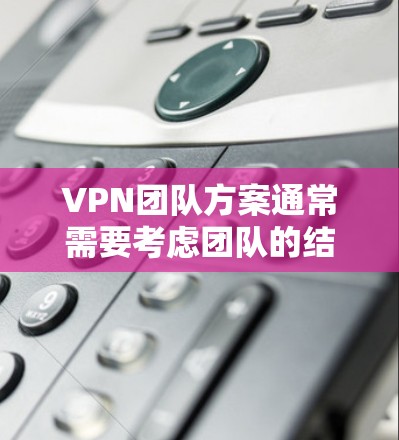VPN团队方案通常需要考虑团队的结构、技术部署、数据保护、维护和培训等方面。以下是一个通用的VPN团队方案框架，可以根据具体需求进行调整