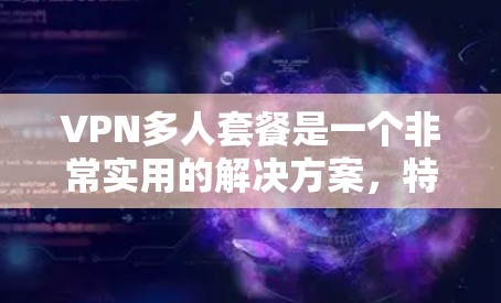 VPN多人套餐是一个非常实用的解决方案，特别是当多人在线使用时，比如朋友聚会、商务会议或者视频通话时。以下是几个常用的VPN多人套餐推荐