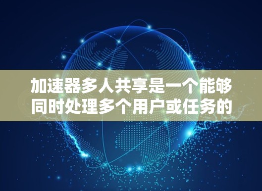 加速器多人共享是一个能够同时处理多个用户或任务的工具，通过分布式处理和优化资源，提高整体效率。以下是对此概念的详细解释