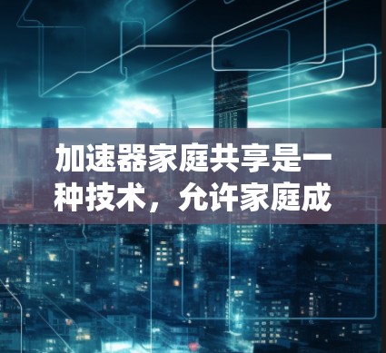 加速器家庭共享是一种技术，允许家庭成员使用加速器设备共同控制自动驾驶系统，以实现家庭成员之间的协作和安全。以下是该技术的详细解释