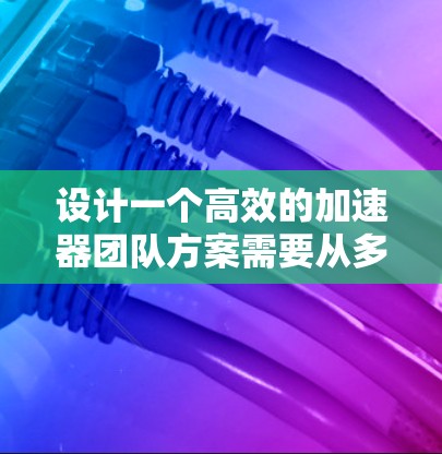 设计一个高效的加速器团队方案需要从多个方面进行规划和管理。以下是一个详细的方案，涵盖团队的组成、结构、资源、环境、活动以及激励机制
