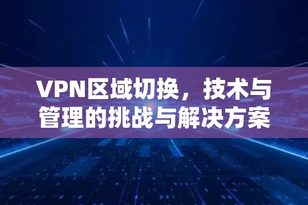 VPN区域切换，技术与管理的挑战与解决方案