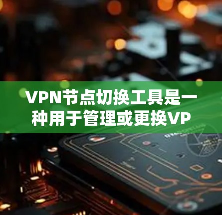 VPN节点切换工具是一种用于管理或更换VPN节点的软件，通常用于管理多个VPN服务或更换运营商。这些工具可以帮助用户轻松配置、管理和管理多个VPN服务，确保安全和可靠