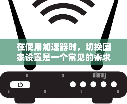 在使用加速器时，切换国家设置是一个常见的需求。以下是一些步骤和方法，帮助您在使用加速器时轻松切换到不同的国家