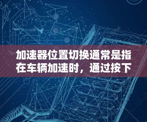 加速器位置切换通常是指在车辆加速时，通过按下或按动加速键来调整车辆的加速配置或调整速度。以下是关于加速器位置切换的步骤说明