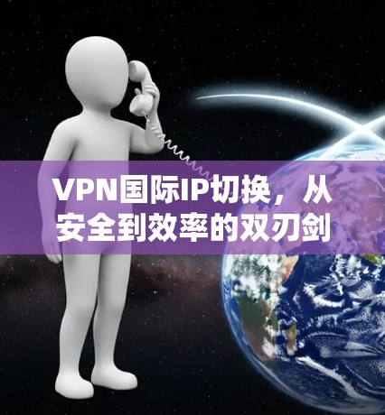 VPN国际IP切换，从安全到效率的双刃剑