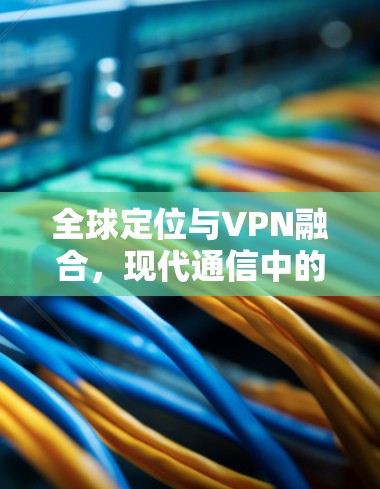 全球定位与VPN融合，现代通信中的创新