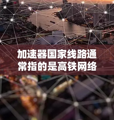 加速器国家线路通常指的是高铁网络中提供快速连接的线路，旨在缩短乘客的出行时间。以下是关于加速器国家线路的一些信息