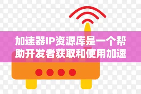 加速器IP资源库是一个帮助开发者获取和使用加速器的在线资源库。以下是关于该资源库的详细总结