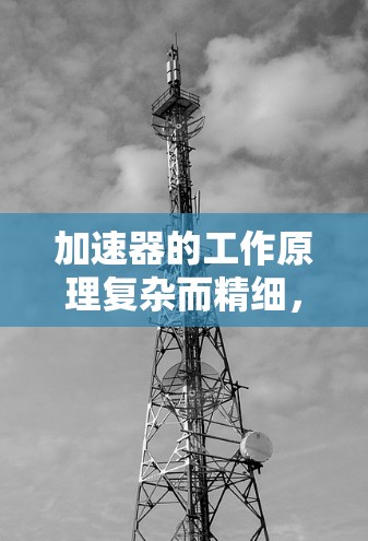 加速器的工作原理复杂而精细，主要涉及电场、磁场、电势梯和粒子加速等多个因素。以下是其工作原理的详细总结