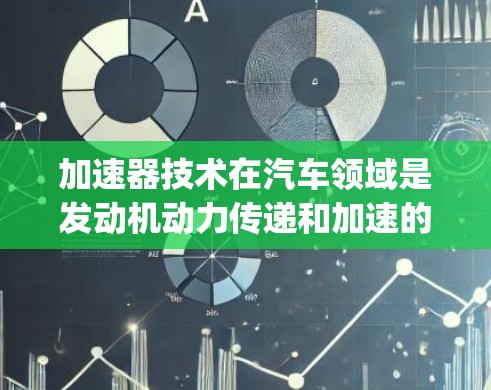 加速器技术在汽车领域是发动机动力传递和加速的关键部件，通过改变活塞的运动轨迹或旋转方式，增加推力，从而加速发动机的转速和 torque。以下是关于加速器技术的详细分析