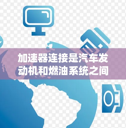加速器连接是汽车发动机和燃油系统之间的关键部件，主要负责在加速和锁死时传递动力和能量。以下是对加速器连接的详细分析