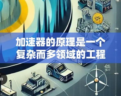 加速器的原理是一个复杂而多领域的工程问题，涉及电磁学、物理学和工程学。以下是对加速器原理的详细总结