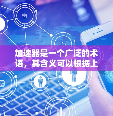 加速器是一个广泛的术语，其含义可以根据上下文有所不同。以下是几种可能的解释