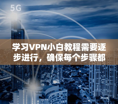 学习VPN小白教程需要逐步进行，确保每个步骤都清晰理解。以下是一个详细的步骤指南