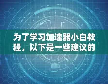 为了学习加速器小白教程，以下是一些建议的步骤