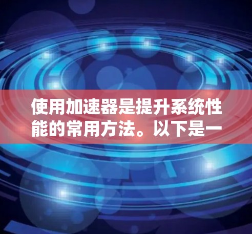 使用加速器是提升系统性能的常用方法。以下是一步步的指南，帮助你高效使用加速器