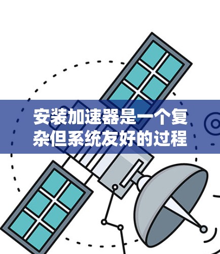 安装加速器是一个复杂但系统友好的过程，涉及多个步骤和设置。以下是一步步指南，帮助您顺利完成加速器的安装
