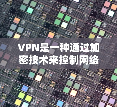 VPN是一种通过加密技术来控制网络访问的工具，主要功能包括限制访问外部网站、保护隐私、限制某些网络的使用以及避免被VPN网站访问。以下是关于VPN的详细总结