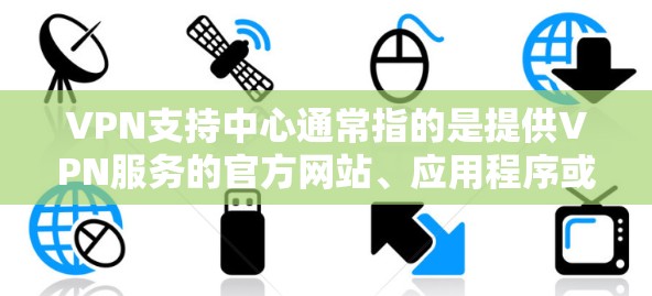 VPN支持中心通常指的是提供VPN服务的官方网站、应用程序或平台，这些地方会帮助用户获取和使用VPN服务。以下是关于VPN支持中心的一些关键点和信息