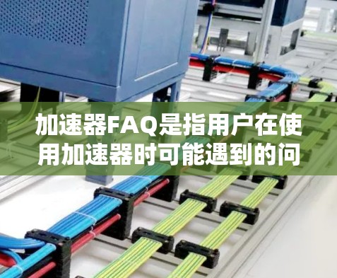 加速器FAQ是指用户在使用加速器时可能遇到的问题列表，旨在提供解决方法和指导。以下是关于加速器的FAQ问题及其解答