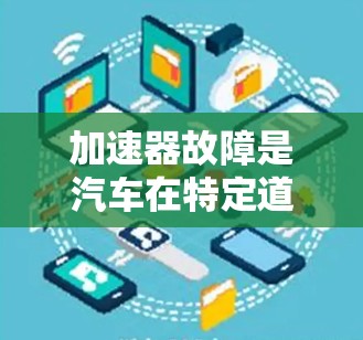 加速器故障是汽车在特定道路速度下的性能测试，常见故障包括加速器不正常工作、低速、中速、高速不正常工作等。以下是详细分析