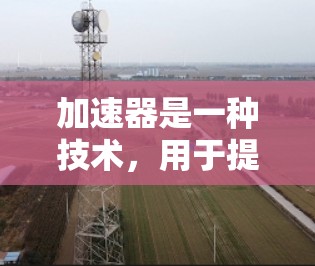 加速器是一种技术，用于提高程序执行速度。以下是详细的步骤指南，帮助您使用加速器