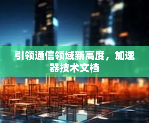 引领通信领域新高度，加速器技术文档