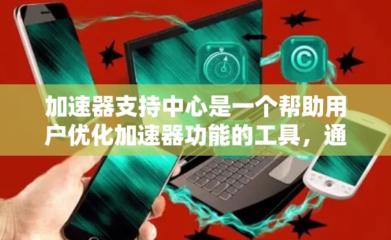 加速器支持中心是一个帮助用户优化加速器功能的工具，通常包括以下功能和步骤