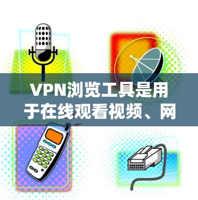 VPN浏览工具是用于在线观看视频、网页或文件的工具，帮助用户绕过网络防火墙，访问外部网络。以下是使用VPN浏览工具的步骤和建议