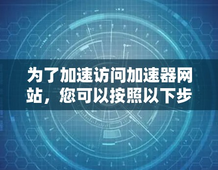 为了加速访问加速器网站，您可以按照以下步骤进行操作