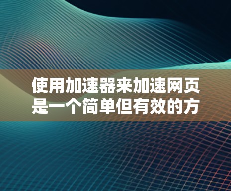 使用加速器来加速网页是一个简单但有效的方法，可以帮助减少等待时间并提高网页加载速度。以下是一个详细的步骤指南，帮助你更好地使用加速器