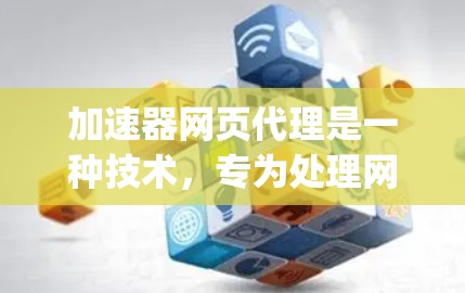 加速器网页代理是一种技术，专为处理网页文件（如HTML、图片、JavaScript等）而设计的网络加速技术。以下是对其的详细解释