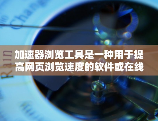 加速器浏览工具是一种用于提高网页浏览速度的软件或在线工具，通过多种方法实现优化。以下是详细介绍