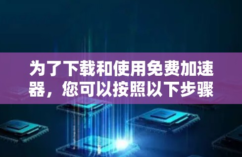 为了下载和使用免费加速器，您可以按照以下步骤操作