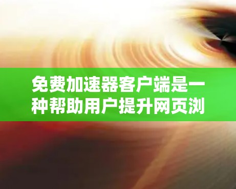免费加速器客户端是一种帮助用户提升网页浏览速度的工具，通常以免费或免费版为名称。以下是关于这个主题的详细总结