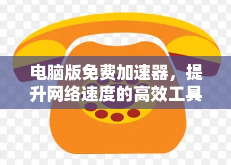 电脑版免费加速器，提升网络速度的高效工具