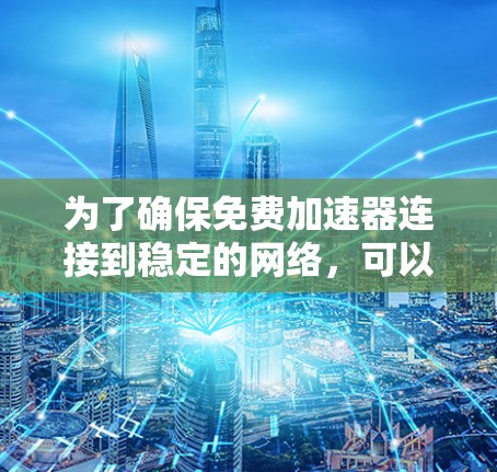 为了确保免费加速器连接到稳定的网络，可以采取以下步骤