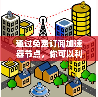 通过免费订阅加速器节点，你可以利用网络加速技术快速获取和执行数据，适用于多种场景。以下是对该主题的分步解释和总结