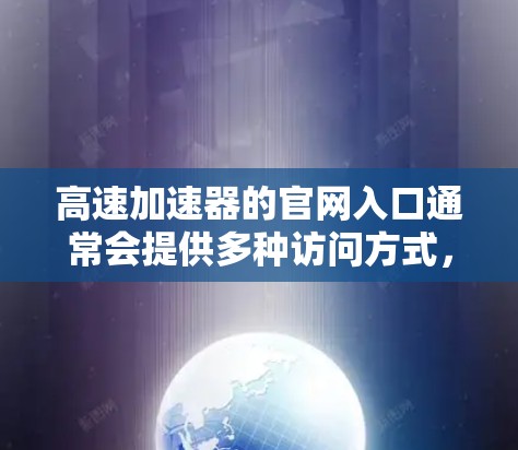 高速加速器的官网入口通常会提供多种访问方式，以适应不同用户的需求。以下是一些常见的方式和设计建议