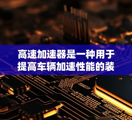 高速加速器是一种用于提高车辆加速性能的装置，通常由机械装置如加速杆或动力系统如发动机提供。以下是关于高速加速器最新版的详细分析