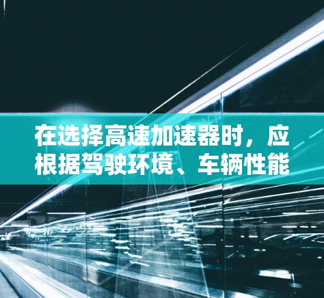 在选择高速加速器时，应根据驾驶环境、车辆性能和用户需求来决定。以下是一些推荐和考虑因素