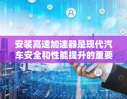安装高速加速器是现代汽车安全和性能提升的重要技术，以下是逐步的安装步骤，帮助您完成这个过程
